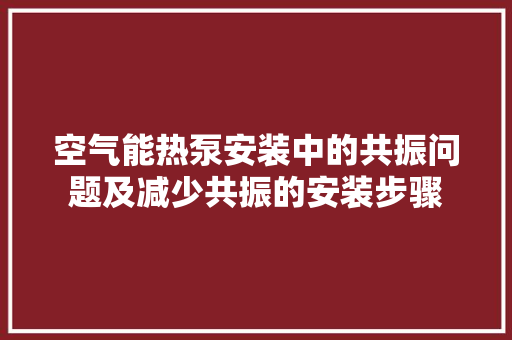 空气能热泵安装中的共振问题及减少共振的安装步骤 综合便民