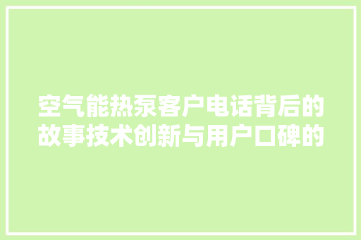 空气能热泵客户电话背后的故事技术创新与用户口碑的完美融合