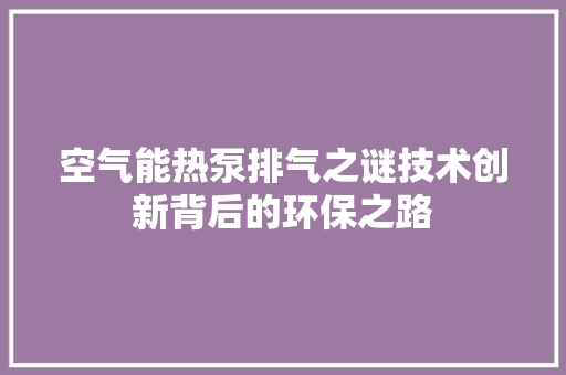 空气能热泵排气之谜技术创新背后的环保之路