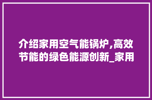 介绍家用空气能锅炉,高效节能的绿色能源创新_家用空气能锅炉图纸 介绍家用空气能锅炉,高效节能的绿色能源创新_家用空气能锅炉图纸 家电维修