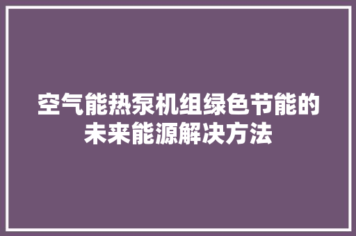 空气能热泵机组绿色节能的未来能源解决方法