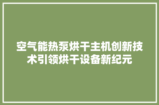 空气能热泵烘干主机创新技术引领烘干设备新纪元