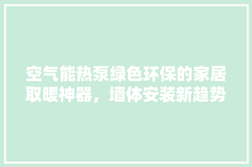 空气能热泵绿色环保的家居取暖神器，墙体安装新趋势