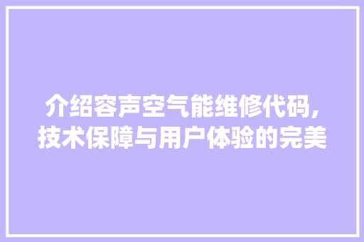 介绍容声空气能维修代码,技术保障与用户体验的完美结合_容声空气能维修代码 介绍容声空气能维修代码,技术保障与用户体验的完美结合_容声空气能维修代码 综合便民