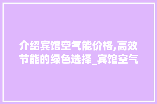 介绍宾馆空气能价格,高效节能的绿色选择_宾馆空气能价格查询 介绍宾馆空气能价格,高效节能的绿色选择_宾馆空气能价格查询 家电维修