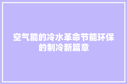 空气能的冷水革命节能环保的制冷新篇章 家电维修