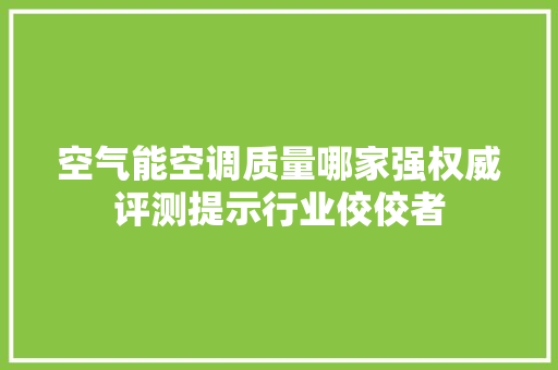 空气能空调质量哪家强权威评测提示行业佼佼者 厨房维修