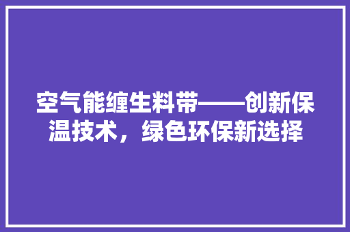 空气能缠生料带——创新保温技术，绿色环保新选择