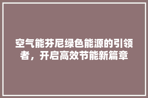 空气能芬尼绿色能源的引领者，开启高效节能新篇章 汽车维修