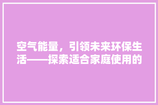空气能量，引领未来环保生活——探索适合家庭使用的空气能热水器容量