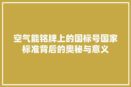 空气能铭牌上的国标号国家标准背后的奥秘与意义