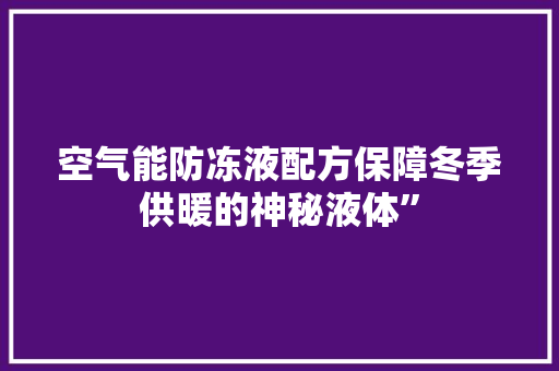 空气能防冻液配方保障冬季供暖的神秘液体”