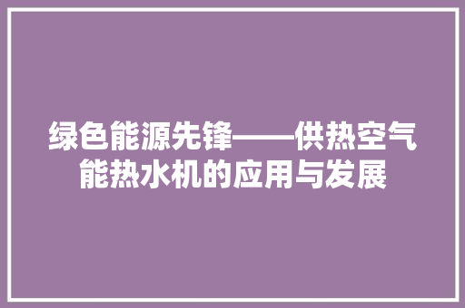 绿色能源先锋——供热空气能热水机的应用与发展