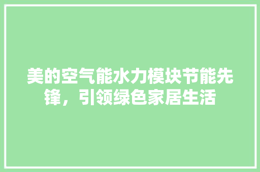 美的空气能水力模块节能先锋，引领绿色家居生活 家电维修