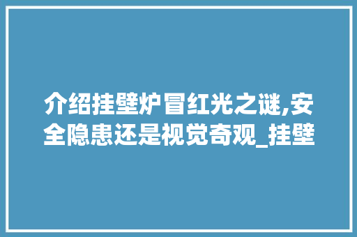 介绍挂壁炉冒红光之谜,安全隐患还是视觉奇观_挂壁炉突然冒红光怎么回事 介绍挂壁炉冒红光之谜,安全隐患还是视觉奇观_挂壁炉突然冒红光怎么回事 厨房维修