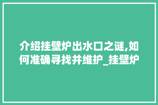 介绍挂壁炉出水口之谜,如何准确寻找并维护_挂壁炉不出水口在哪里 介绍挂壁炉出水口之谜,如何准确寻找并维护_挂壁炉不出水口在哪里 汽车维修