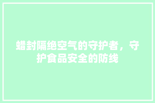 蜡封隔绝空气的守护者，守护食品安全的防线