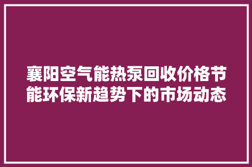 襄阳空气能热泵回收价格节能环保新趋势下的市场动态