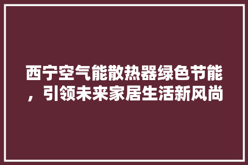 西宁空气能散热器绿色节能，引领未来家居生活新风尚