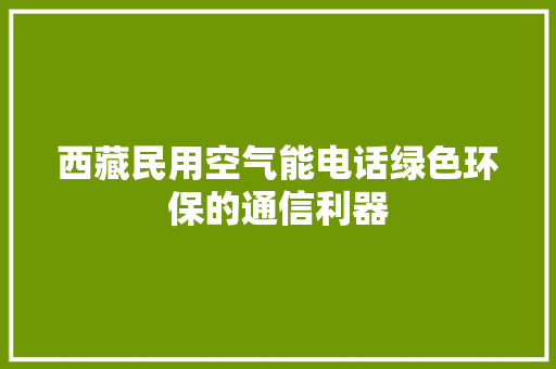 西藏民用空气能电话绿色环保的通信利器