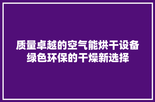 质量卓越的空气能烘干设备绿色环保的干燥新选择