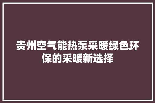 贵州空气能热泵采暖绿色环保的采暖新选择 家电维修