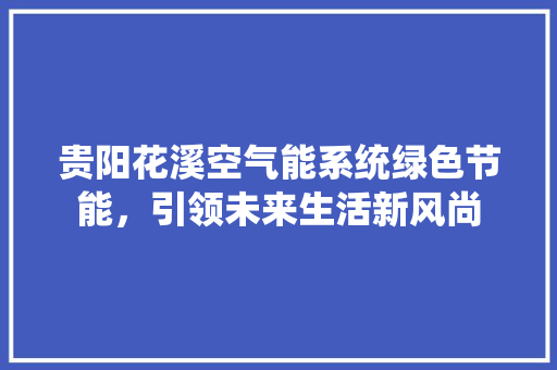 贵阳花溪空气能系统绿色节能，引领未来生活新风尚