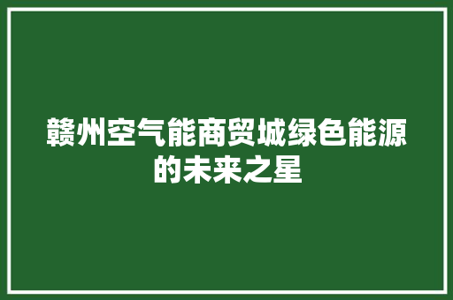 赣州空气能商贸城绿色能源的未来之星