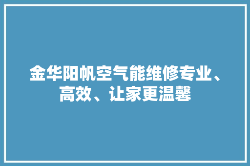 金华阳帆空气能维修专业、高效、让家更温馨