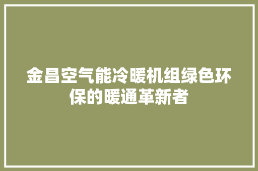 金昌空气能冷暖机组绿色环保的暖通革新者