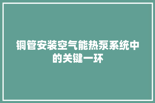 铜管安装空气能热泵系统中的关键一环