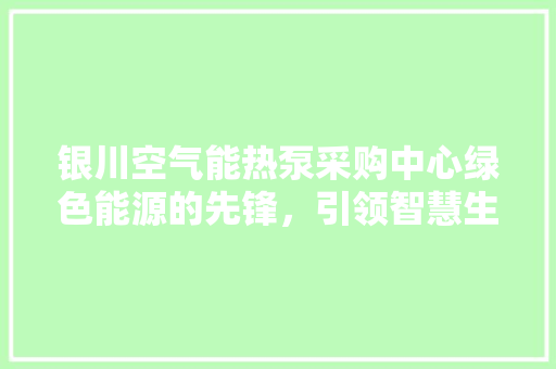 银川空气能热泵采购中心绿色能源的先锋，引领智慧生活新潮流