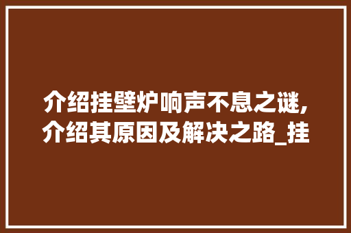 介绍挂壁炉响声不息之谜,介绍其原因及解决之路_挂壁炉为什么一直响不停 介绍挂壁炉响声不息之谜,介绍其原因及解决之路_挂壁炉为什么一直响不停 厨房维修