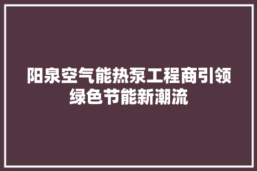 阳泉空气能热泵工程商引领绿色节能新潮流