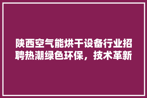 陕西空气能烘干设备行业招聘热潮绿色环保，技术革新引领未来 墙体维修