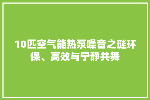 10匹空气能热泵噪音之谜环保、高效与宁静共舞