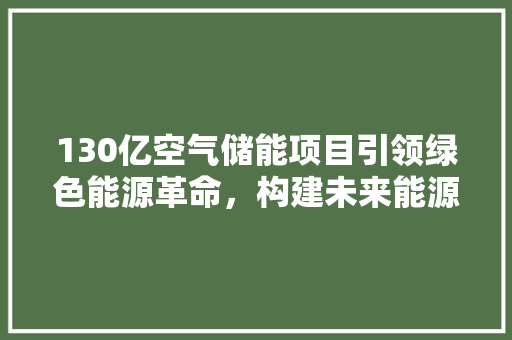 130亿空气储能项目引领绿色能源革命，构建未来能源生态