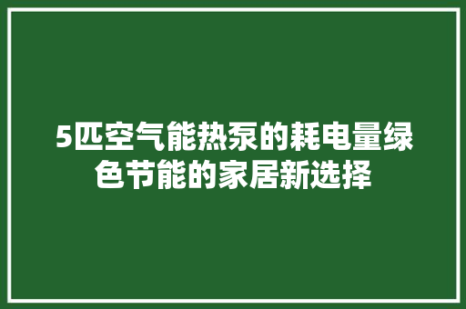 5匹空气能热泵的耗电量绿色节能的家居新选择