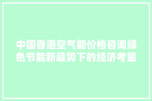 中国香港空气能价格咨询绿色节能新趋势下的经济考量