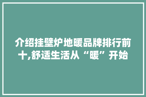 介绍挂壁炉地暖品牌排行前十,舒适生活从“暖”开始_挂壁炉地暖品牌排行前十名 介绍挂壁炉地暖品牌排行前十,舒适生活从“暖”开始_挂壁炉地暖品牌排行前十名 墙体维修