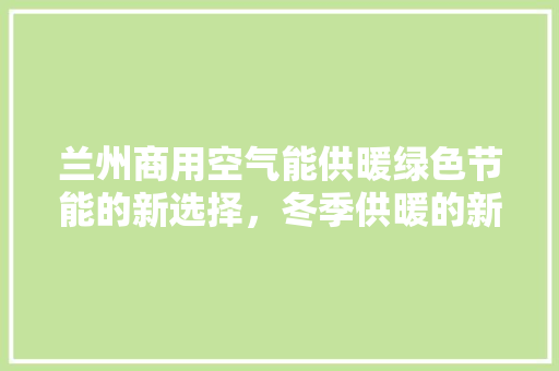 兰州商用空气能供暖绿色节能的新选择，冬季供暖的新篇章