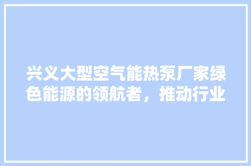 兴义大型空气能热泵厂家绿色能源的领航者，推动行业可持续发展