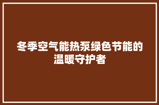 冬季空气能热泵绿色节能的温暖守护者