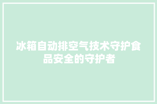 冰箱自动排空气技术守护食品安全的守护者