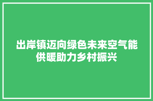 出岸镇迈向绿色未来空气能供暖助力乡村振兴