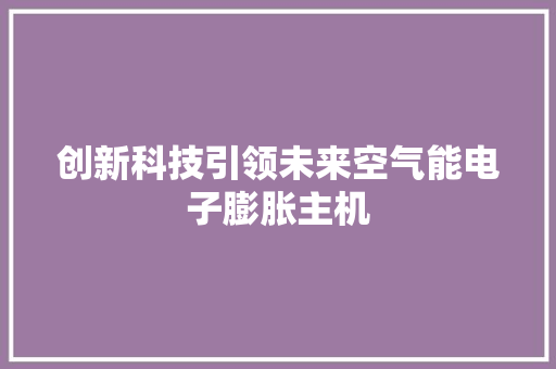 创新科技引领未来空气能电子膨胀主机 家电维修
