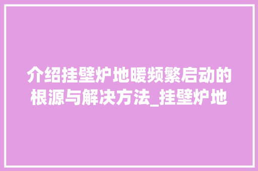 介绍挂壁炉地暖频繁启动的根源与解决方法_挂壁炉地暖频繁启动原因 介绍挂壁炉地暖频繁启动的根源与解决方法_挂壁炉地暖频繁启动原因 家电维修