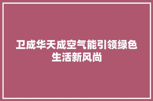 卫成华天成空气能引领绿色生活新风尚 家电维修