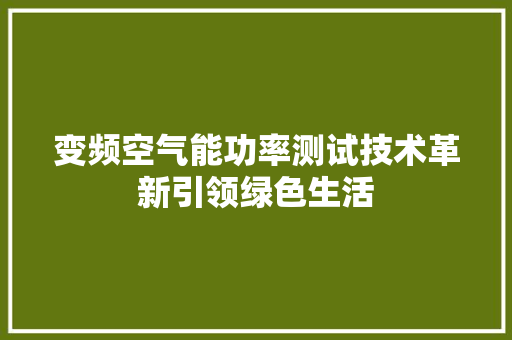 变频空气能功率测试技术革新引领绿色生活 综合便民