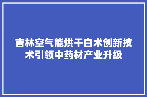 吉林空气能烘干白术创新技术引领中药材产业升级